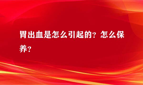 胃出血是怎么引起的？怎么保养？