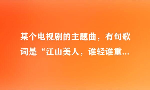 某个电视剧的主题曲，有句歌词是“江山美人，谁轻谁重，一个情字把谁捉弄”，男声，是谁的歌？歌名？