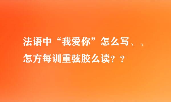 法语中“我爱你”怎么写、、怎方每训重弦胶么读？？