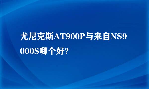 尤尼克斯AT900P与来自NS9000S哪个好?