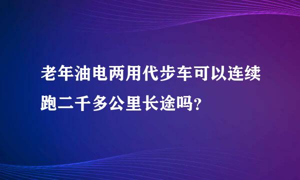 老年油电两用代步车可以连续跑二千多公里长途吗？