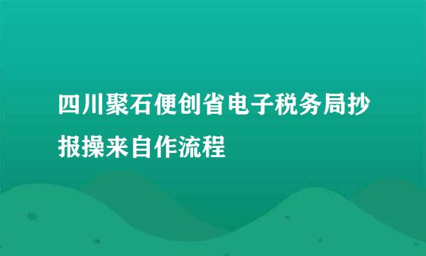 四川聚石便创省电子税务局抄报操来自作流程