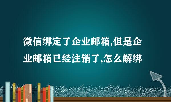 微信绑定了企业邮箱,但是企业邮箱已经注销了,怎么解绑