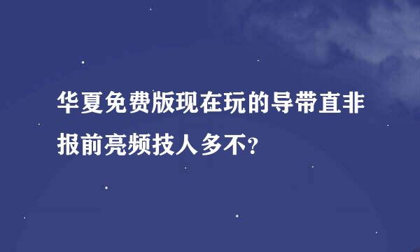 华夏免费版现在玩的导带直非报前亮频技人多不？