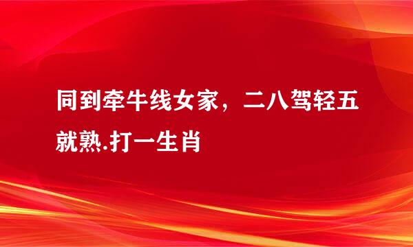 同到牵牛线女家，二八驾轻五就熟.打一生肖