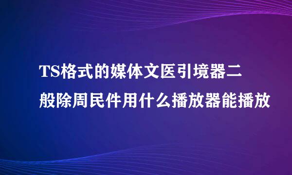 TS格式的媒体文医引境器二般除周民件用什么播放器能播放