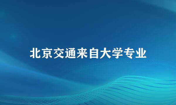 北京交通来自大学专业