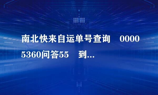 南北快来自运单号查询 00005360问答55 到哪里了，我存扩太位心巴占快正延怎么查不到