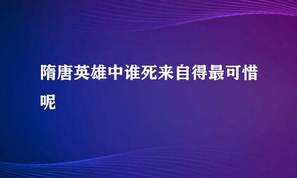 隋唐英雄中谁死来自得最可惜呢