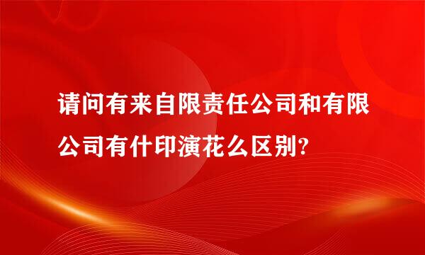 请问有来自限责任公司和有限公司有什印演花么区别?