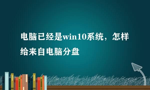 电脑已经是win10系统，怎样给来自电脑分盘