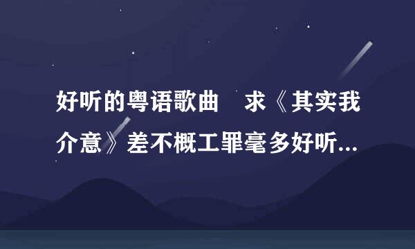 好听的粤语歌曲 求《其实我介意》差不概工罪毫多好听的粤语歌曲。谢谢