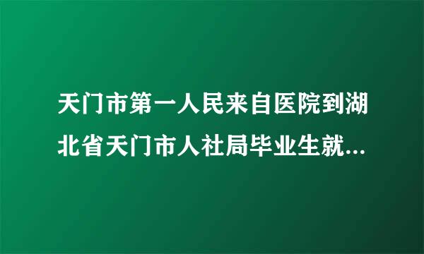 天门市第一人民来自医院到湖北省天门市人社局毕业生就业办公室怎么走?