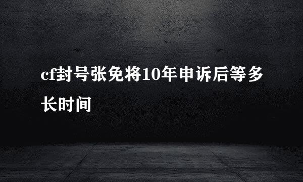 cf封号张免将10年申诉后等多长时间