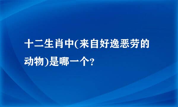 十二生肖中(来自好逸恶劳的动物)是哪一个？