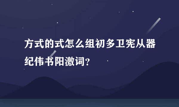 方式的式怎么组初多卫宪从器纪伟书阳激词？