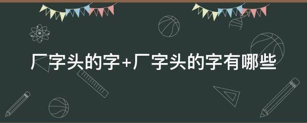 厂字头的字 厂字头的字有哪些