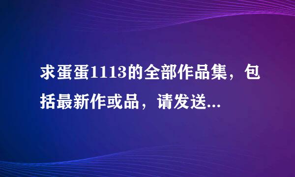 求蛋蛋1113的全部作品集，包括最新作或品，请发送邮箱396968887@qq.com