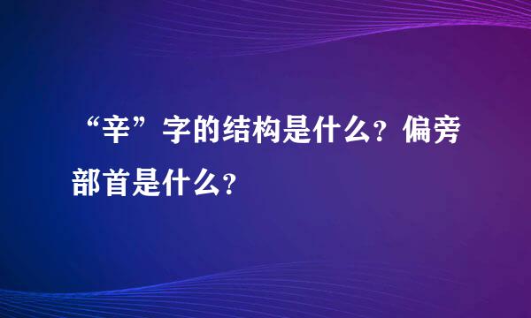 “辛”字的结构是什么？偏旁部首是什么？