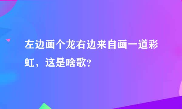 左边画个龙右边来自画一道彩虹，这是啥歌？