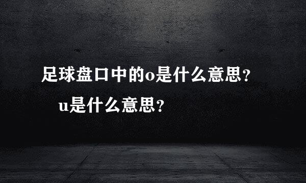 足球盘口中的o是什么意思？ u是什么意思？