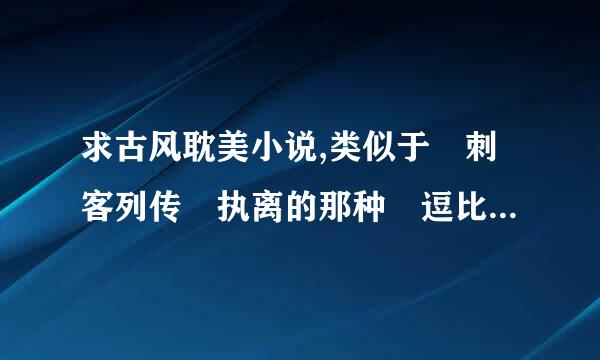 求古风耽美小说,类似于 刺客列传 执离的那种 逗比忠来自犬攻×清冷美人受 差不多就可360问答以了,文笔好一点