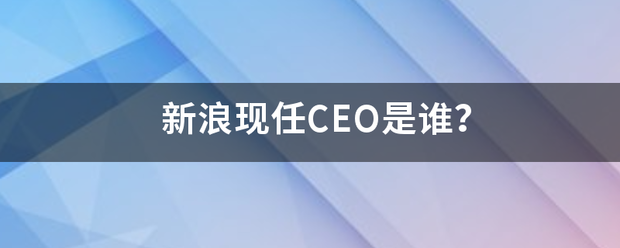 新浪现任CEO是谁？