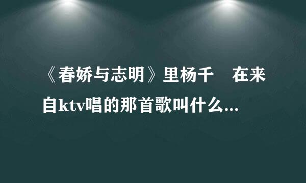 《春娇与志明》里杨千嬅在来自ktv唱的那首歌叫什么360问答？