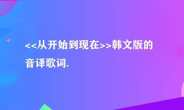 <<从开始到现在>>韩文版的音译歌词.