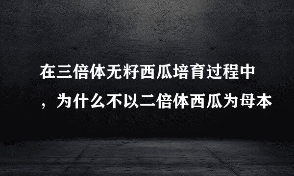 在三倍体无籽西瓜培育过程中，为什么不以二倍体西瓜为母本