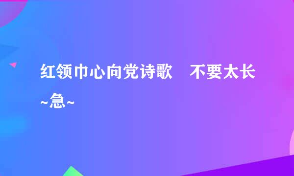 红领巾心向党诗歌 不要太长~急~