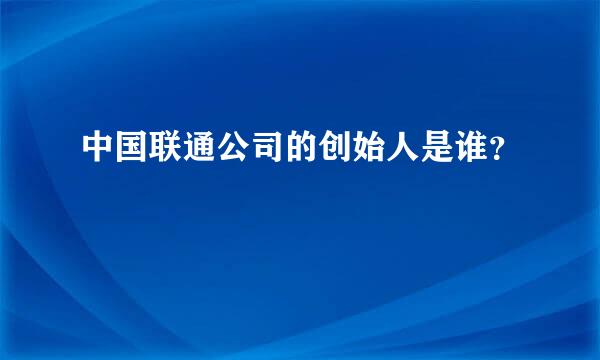 中国联通公司的创始人是谁？