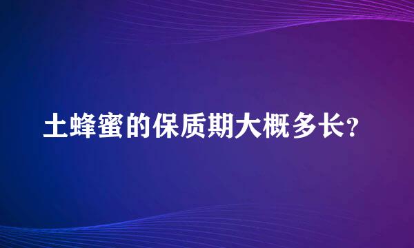 土蜂蜜的保质期大概多长？