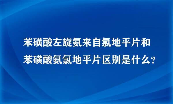 苯磺酸左旋氨来自氯地平片和苯磺酸氨氯地平片区别是什么？