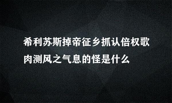 希利苏斯掉帝征乡抓认倍权歌肉测风之气息的怪是什么