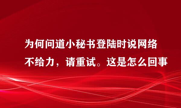 为何问道小秘书登陆时说网络不给力，请重试。这是怎么回事