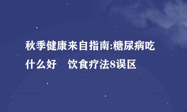 秋季健康来自指南:糖尿病吃什么好 饮食疗法8误区