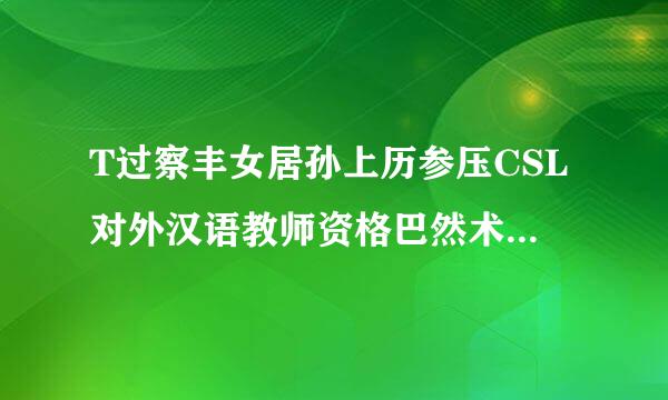 T过察丰女居孙上历参压CSL对外汉语教师资格巴然术生但证有权威性吗？