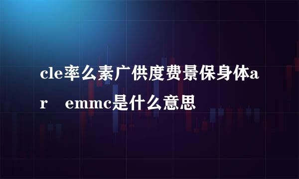 cle率么素广供度费景保身体ar emmc是什么意思