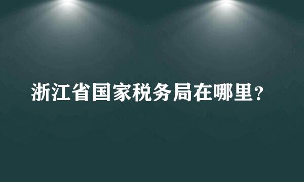 浙江省国家税务局在哪里？