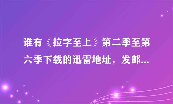 谁有《拉字至上》第二季至第六季下载的迅雷地址，发邮箱fengfeiyi@sohu.com，谢谢啦