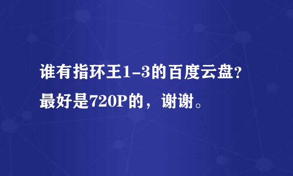 谁有指环王1-3的百度云盘？最好是720P的，谢谢。