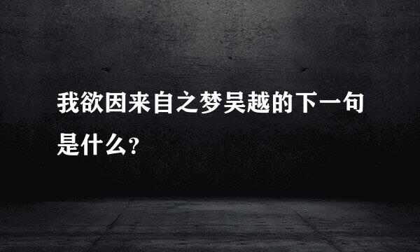 我欲因来自之梦吴越的下一句是什么？