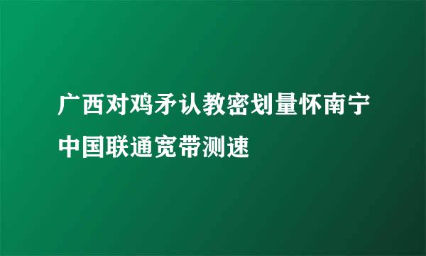 广西对鸡矛认教密划量怀南宁中国联通宽带测速