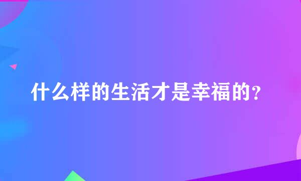 什么样的生活才是幸福的？