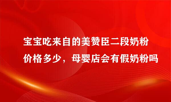 宝宝吃来自的美赞臣二段奶粉价格多少，母婴店会有假奶粉吗