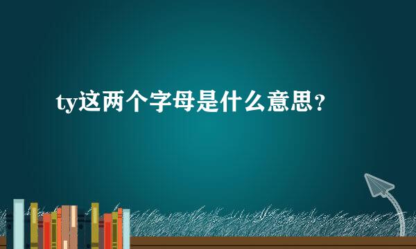 ty这两个字母是什么意思？