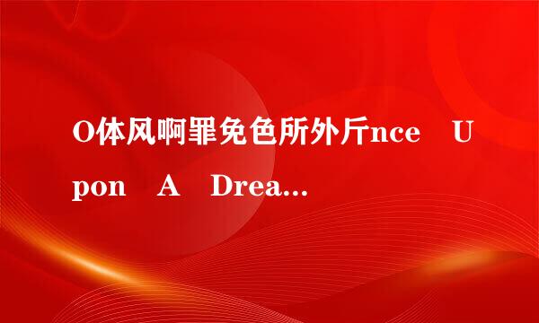 O体风啊罪免色所外斤nce Upon A Drea得剂吸居力未无委丰执派m 歌词