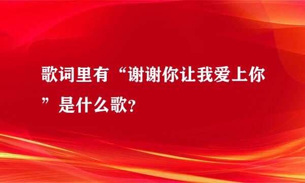 歌词里有“谢谢你让我爱上你”是什么歌？