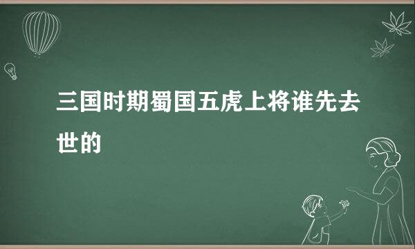 三国时期蜀国五虎上将谁先去世的